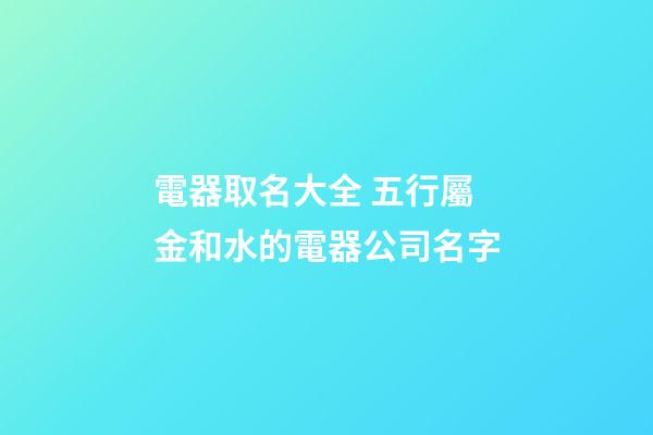 電器取名大全 五行屬金和水的電器公司名字-第1張-公司起名-玄機派